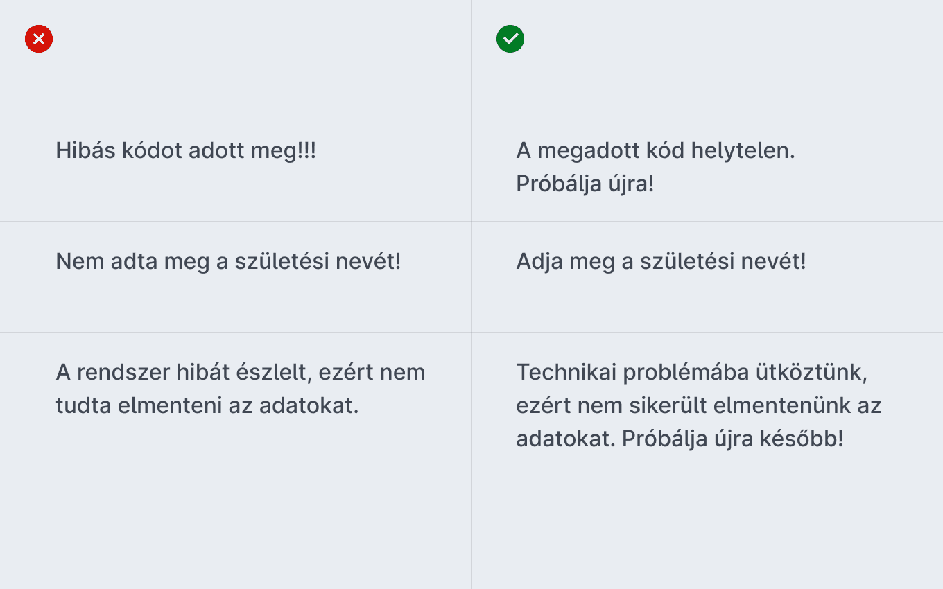 Rossz példák: Hibás kódot adott meg!!! Nem adta meg a születési nevét! A rendszer hibát észlelt, ezért nem tudta elmenteni az adatokat. Jó példák: A megadott kód helytelen. Próbálja újra! Adja meg a születési nevét! Technikai problémába ütköztünk, ezért nem sikerült elmentenünk az adatokat. Próbálja újra később!