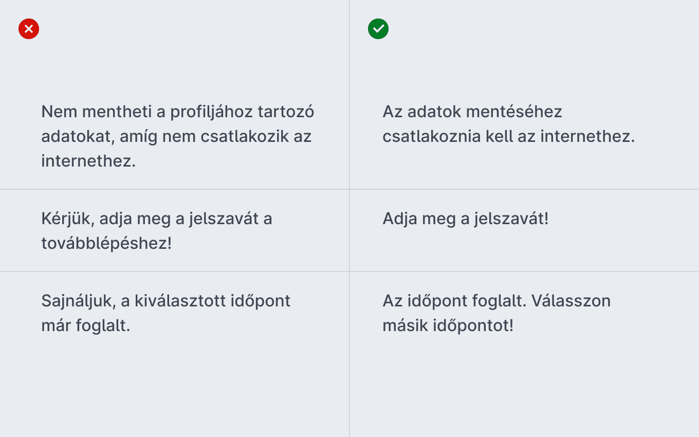 Rossz példák: Nem mentheti a profiljához tartozó adatokat, amíg nem csatlakozik az internethez. Kérjük, adja meg a jelszavát a továbblépéshez! Sajnáljuk, a kiválasztott időpont már foglalt. Jó példák: Az adatok mentéséhez csatlakoznia kell az internethez. Adja meg a jelszavát! Az időpont foglalt. Válasszon másik időpontot!