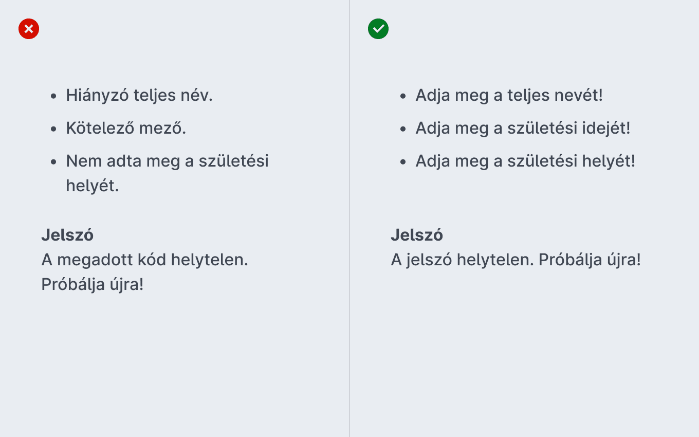 Rossz példák: Hiányzó teljes név. Kötelező mező. Nem adta meg a születési helyét. Jelszó - A megadott kód helytelen. Próbálja újra! Jó példák: Adja meg a teljes nevét! Adja meg a születési idejét! Adja meg a születési helyét! Jelszó - A jelszó helytelen. Próbálja újra!